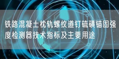 鐵路混凝土枕軌螺紋道釘硫磺錨固強(qiáng)度檢測器技術(shù)指標(biāo)及主要用途(圖1)