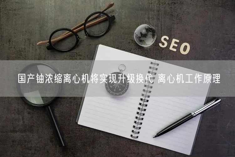 國(guó)產(chǎn)鈾濃縮離心機(jī)將實(shí)現(xiàn)升級(jí)換代 離心機(jī)工作原理(圖1)