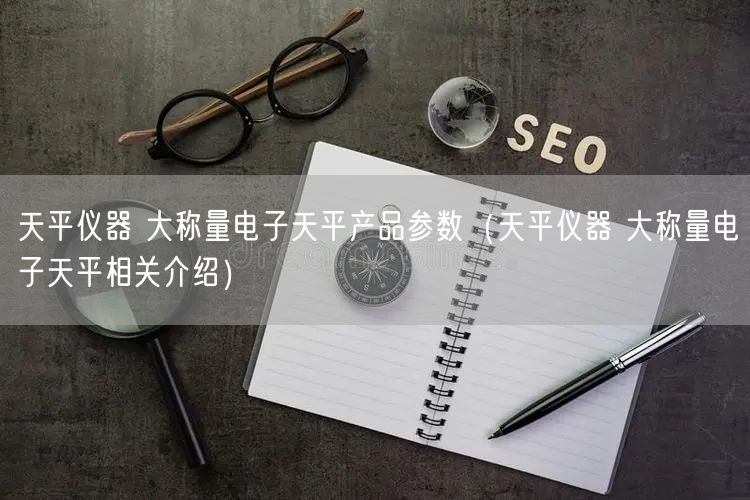天平儀器 大稱量電子天平產(chǎn)品參數(shù)（天平儀器 大稱量電子天平相關介紹）(圖1)