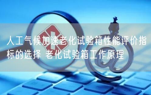 人工氣候加速老化試驗箱性能評價指標的選擇 老化試驗箱工作原理(圖1)