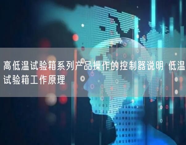 高低溫試驗箱系列產品操作的控制器說明 低溫試驗箱工作原理(圖1)