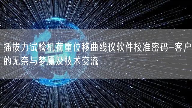 插拔力試驗機荷重位移曲線儀軟件校準密碼-客戶的無奈與夢魘及技術(shù)交流(圖1)