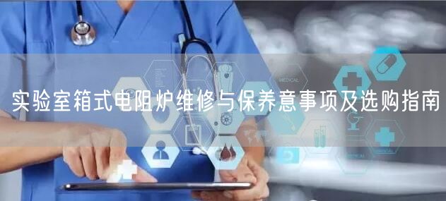 實(shí)驗(yàn)室箱式電阻爐維修與保養(yǎng)意事項(xiàng)及選購指南(圖1)