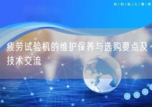 疲勞試驗機的維護保養(yǎng)與選購要點及技術交流(圖1)