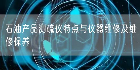 石油產(chǎn)品測硫儀特點與儀器維修及維修保養(yǎng)(圖1)