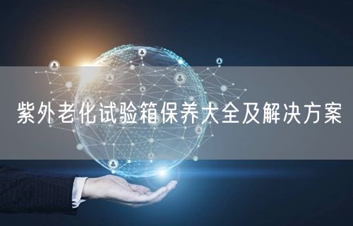 紫外老化試驗箱保養(yǎng)大全及解決方案(圖1)
