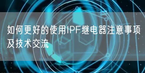如何更好的使用IPF繼電器注意事項及技術(shù)交流(圖1) 如何更好的使用IPF繼電器注意事項及技術(shù)交流(圖1)