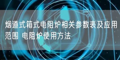 煙道式箱式電阻爐相關(guān)參數(shù)表及應(yīng)用范圍 電阻爐使用方法(圖1)