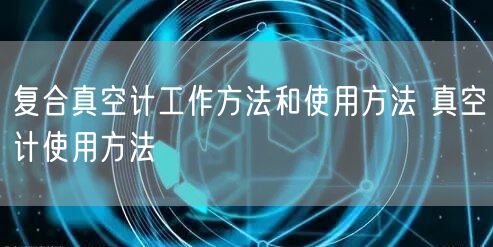 復合真空計工作方法和使用方法 真空計使用方法(圖1) 復合真空計工作方法和使用方法 真空計使用方法(圖1)