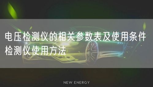 電壓檢測(cè)儀的相關(guān)參數(shù)表及使用條件 檢測(cè)儀使用方法(圖1)
