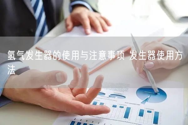 氫氣發(fā)生器的使用與注意事項(xiàng) 發(fā)生器使用方法(圖1) 氫氣發(fā)生器的使用與注意事項(xiàng) 發(fā)生器使用方法(圖1)