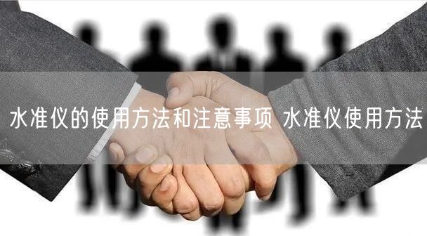 水準(zhǔn)儀的使用方法和注意事項(xiàng) 水準(zhǔn)儀使用方法(圖1) 水準(zhǔn)儀的使用方法和注意事項(xiàng) 水準(zhǔn)儀使用方法(圖1)