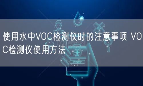 使用水中VOC檢測儀時的注意事項 VOC檢測儀使用方法(圖1) 使用水中VOC檢測儀時的注意事項 VOC檢測儀使用方法(圖1)