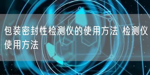 包裝密封性檢測(cè)儀的使用方法 檢測(cè)儀使用方法(圖1)