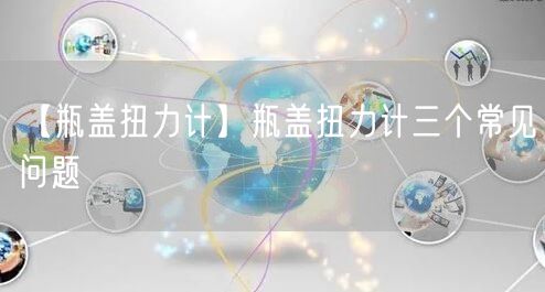 【瓶蓋扭力計(jì)】瓶蓋扭力計(jì)三個常見問題(圖1)