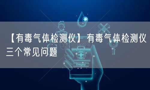 【有毒氣體檢測(cè)儀】有毒氣體檢測(cè)儀三個(gè)常見問(wèn)題(圖1)