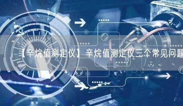 【辛烷值測(cè)定儀】辛烷值測(cè)定儀三個(gè)常見(jiàn)問(wèn)題(圖1)