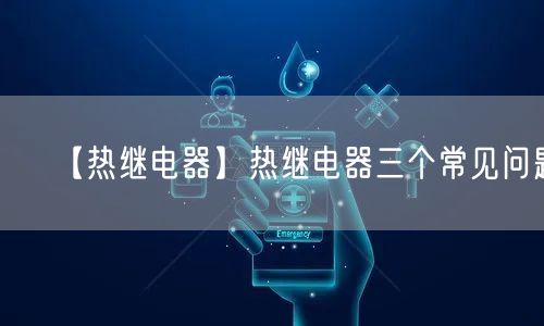 【熱繼電器】熱繼電器三個(gè)常見問(wèn)題(圖1)