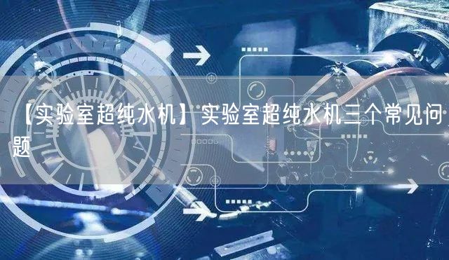 【實(shí)驗(yàn)室超純水機(jī)】實(shí)驗(yàn)室超純水機(jī)三個(gè)常見(jiàn)問(wèn)題(圖1)