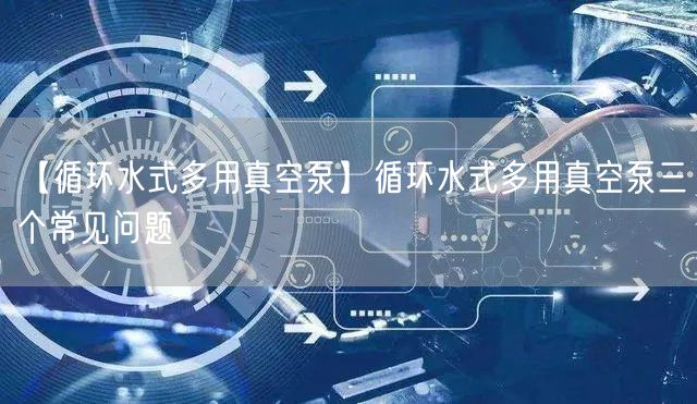 【循環(huán)水式多用真空泵】循環(huán)水式多用真空泵三個(gè)常見問題(圖1)