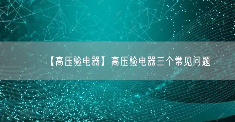 【高壓驗(yàn)電器】高壓驗(yàn)電器三個(gè)常見問題(圖1)