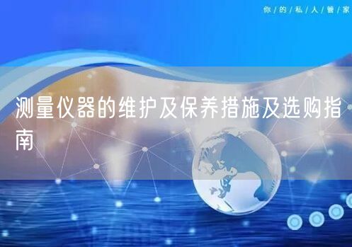 測量儀器的維護(hù)及保養(yǎng)措施及選購指南(圖1) 測量儀器的維護(hù)及保養(yǎng)措施及選購指南(圖1)