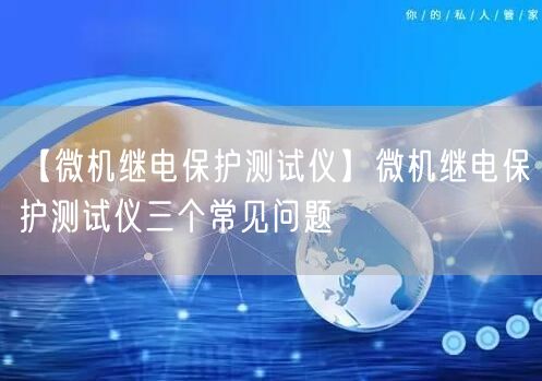【微機繼電保護(hù)測試儀】微機繼電保護(hù)測試儀三個常見問題(圖1)