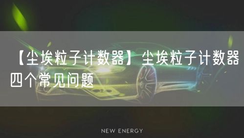 【塵埃粒子計(jì)數(shù)器】塵埃粒子計(jì)數(shù)器四個常見問題(圖1)