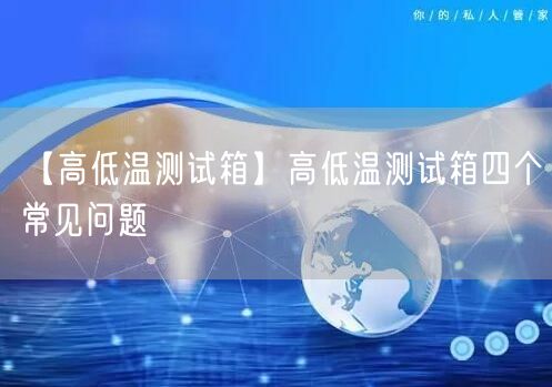 【高低溫測(cè)試箱】高低溫測(cè)試箱四個(gè)常見問(wèn)題(圖1)