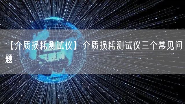 【介質(zhì)損耗測(cè)試儀】介質(zhì)損耗測(cè)試儀三個(gè)常見(jiàn)問(wèn)題(圖1)