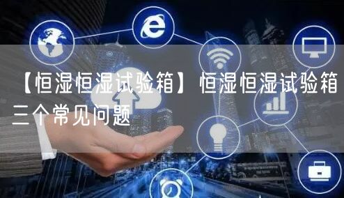 【恒濕恒濕試驗(yàn)箱】恒濕恒濕試驗(yàn)箱三個(gè)常見問題(圖1)