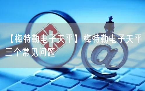 【梅特勒電子天平】梅特勒電子天平三個(gè)常見問(wèn)題(圖1)
