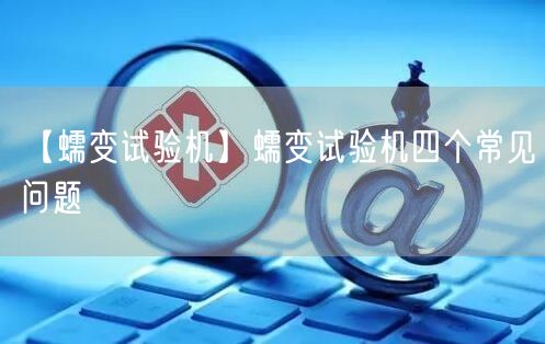 【蠕變?cè)囼?yàn)機(jī)】蠕變?cè)囼?yàn)機(jī)四個(gè)常見(jiàn)問(wèn)題(圖1)