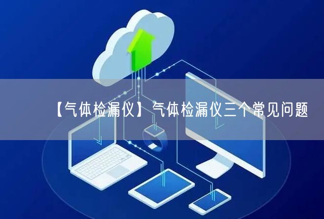 【氣體檢漏儀】氣體檢漏儀三個(gè)常見問題(圖1)