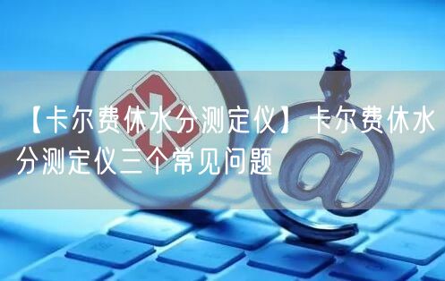 【卡爾費(fèi)休水分測定儀】卡爾費(fèi)休水分測定儀三個(gè)常見問題(圖1)
