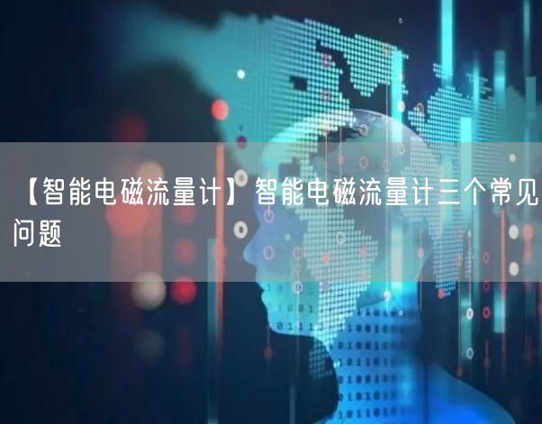 【智能電磁流量計(jì)】智能電磁流量計(jì)三個(gè)常見(jiàn)問(wèn)題(圖1)