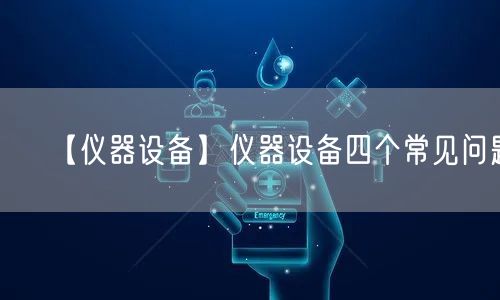 【儀器設(shè)備】儀器設(shè)備四個(gè)常見問題(圖1)