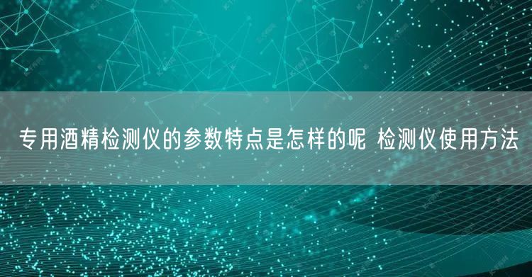 專用酒精檢測儀的參數(shù)特點(diǎn)是怎樣的呢 檢測儀使用方法(圖1)