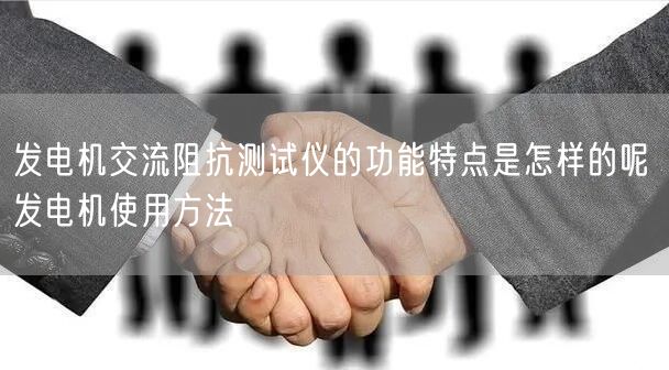 發(fā)電機交流阻抗測試儀的功能特點是怎樣的呢 發(fā)電機使用方法(圖1)