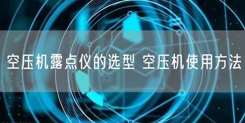 空壓機(jī)露點儀的選型 空壓機(jī)使用方法(圖1)