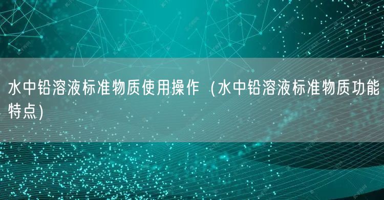 水中鉛溶液標準物質使用操作（水中鉛溶液標準物質功能特點）(圖1)