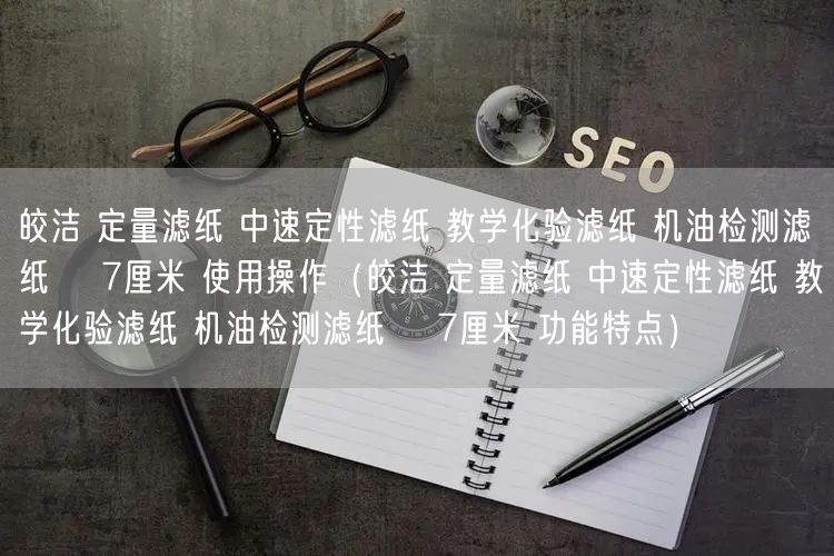 皎潔 定量濾紙 中速定性濾紙 教學(xué)化驗濾紙 機(jī)油檢測濾紙 φ7厘米 使用操作（皎潔 定量濾紙 中速定性濾紙 教學(xué)化驗濾紙 機(jī)油檢測濾紙 φ7厘米 功能特點(diǎn)）(圖1)