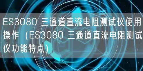 ES3080 三通道直流電阻測試儀使用操作（ES3080 三通道直流電阻測試儀功能特點(diǎn)）(圖1)