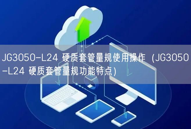 JG3050-L24 硬質(zhì)套管量規(guī)使用操作（JG3050-L24 硬質(zhì)套管量規(guī)功能特點(diǎn)）(圖1)